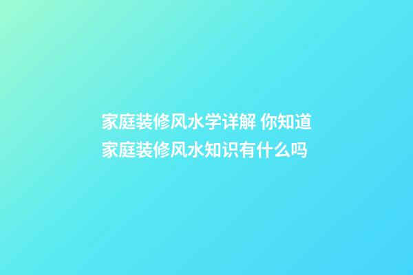 家庭装修风水学详解 你知道家庭装修风水知识有什么吗
